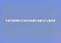 不用付费的聊天交友软件有哪些,他趣为什么要收费?