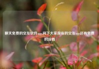 聊天免费的交友软件app,问下大家现在的交友app还有免费的没有