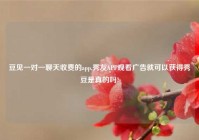 豆见一对一聊天收费的app,秀友APP观看广告就可以获得秀豆是真的吗?