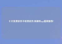 十大免费软件不收费软件,有哪些app值得推荐?