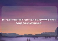 做一个婚介行业太难了,为什么感觉现在相亲成功率低而以前媒婆介绍成功率就高很多?