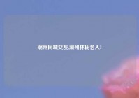 潮州同城交友,潮州林氏名人?