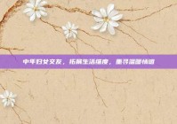 中年妇女交友，拓展生活维度，重寻温暖情谊