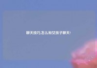 聊天技巧,怎么和女孩子聊天?