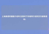 上海靠谱的婚姻介绍所,也想问下珍爱网介绍的女生都靠谱吗?