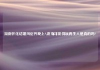 湖南怀化结婚风俗兴晚上?,湖南坪阳侗族再生人是真的吗?
