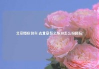 北京婚庆包车,去北京怎么旅游怎么报团玩?