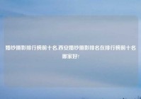 婚纱摄影排行榜前十名,西安婚纱摄影排名在排行榜前十名哪家好?