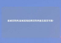 盐城百姓网,盐城滨海招聘百姓网是否真实可靠?