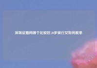 深圳征婚网哪个比较好,30岁银行女如何脱单