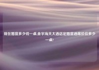 现在婚宴多少钱一桌,金宇海天大酒店定婚宴酒席价位多少一桌?