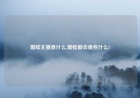 婚检主要查什么,婚检都会查些什么?