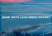 婚庆酒席一般多少钱,上海本地人婚宴连吃三天份子钱多少?