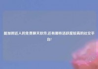 能加老乡人的免费聊天软件,还有哪些活跃度较高的社交平台?