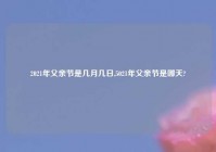 2021年父亲节是几月几日,5021年父亲节是哪天?