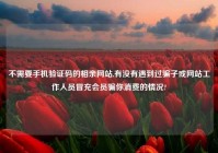 不需要手机验证码的相亲网站,有没有遇到过骗子或网站工作人员冒充会员骗你消费的情况?