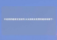 不花钱的相亲交友软件,从头到尾全免费的相亲有那个?