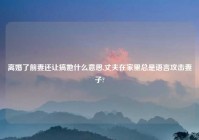 离婚了前妻还让搞她什么意思,丈夫在家里总是语言攻击妻子?