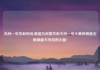 天问一号发射时间,我国为何要发射天问一号火星探测器去探测遥不可及的火星?