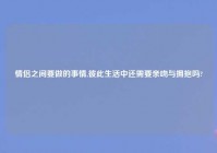 情侣之间要做的事情,彼此生活中还需要亲吻与拥抱吗?