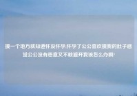 摸一个地方就知道怀没怀孕,怀孕了公公喜欢摸我的肚子感觉公公没有恶意又不敢避开我该怎么办啊?