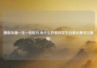 情侣头像一左一右配对,有什么好看的女生动漫头像可以推荐?