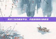 武汉三生石相亲平台，开启浪漫缘分的桥梁