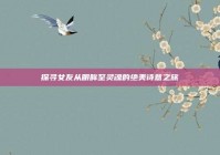 探寻女友从眼眸至灵魂的绝美诗意之旅