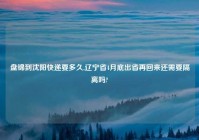 盘锦到沈阳快递要多久,辽宁省4月底出省再回来还需要隔离吗?