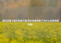 世纪佳缘下载手机版下载,世纪佳缘卸载了为什么还收到信息呢?
