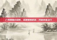 广州婚姻介绍所，搭建爱的桥梁，开启幸福之门