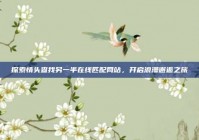 探索情头查找另一半在线匹配网站，开启浪漫邂逅之旅