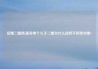 征婚二婚网,离异带个儿子二婚为什么这样不好找对象?