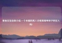 单身交友自我介绍,一个未婚的男人会娶离婚带孩子的女人吗?
