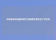 处同城泡友的最好软件,说明男生喜欢这个女生吗