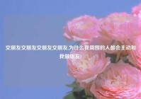 交朋友交朋友交朋友交朋友,为什么我周围的人都会主动和我做朋友?