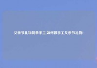 父亲节礼物简单手工,如何做手工父亲节礼物?