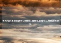 每天可以免费打爱情交友软件,有什么软件可以免费爱情聊天?