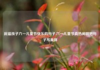 祝福孩子六一儿童节快乐的句子,六一儿童节真热闹啊把句子写具体