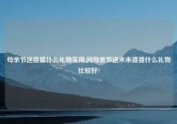 母亲节送婆婆什么礼物实用,问母亲节送未来婆婆什么礼物比较好?