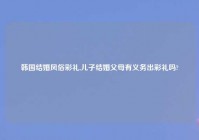 韩国结婚风俗彩礼,儿子结婚父母有义务出彩礼吗?