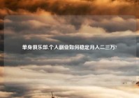 单身俱乐部,个人副业如何稳定月入二三万?