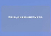 菏泽交友qq群,赵南夏和亦程牵手成功了吗?