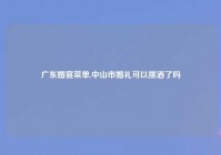 广东婚宴菜单,中山市婚礼可以摆酒了吗