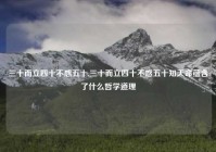 三十而立四十不惑五十,三十而立四十不惑五十知天命蕴含了什么哲学道理