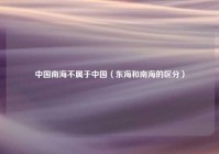 中国南海不属于中国（东海和南海的区分）