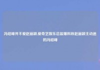 冯绍峰并不爱赵丽颖,爱奇艺娱乐总监爆料称赵丽颖主动追的冯绍峰