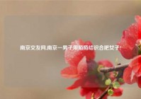 南京交友网,南京一男子用陌陌结识合肥女子?