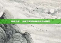 爱的光影，女孩对男朋友深爱的多维展现