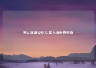 军人征婚交友,头条上相亲靠谱吗